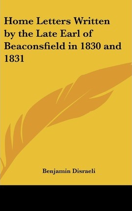 Home Letters Written by the Late Earl of Beaconsfield in 1830 and 1831 Benjamin Disraeli