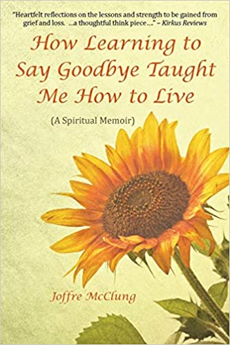 How Learning to Say Goodbye Taught Me How to Live: (A Spiritual Memoir) Paperback